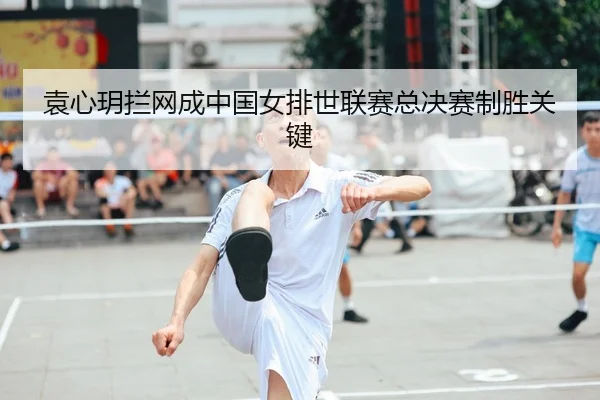 袁心玥拦网成中国女排世联赛总决赛制胜关键