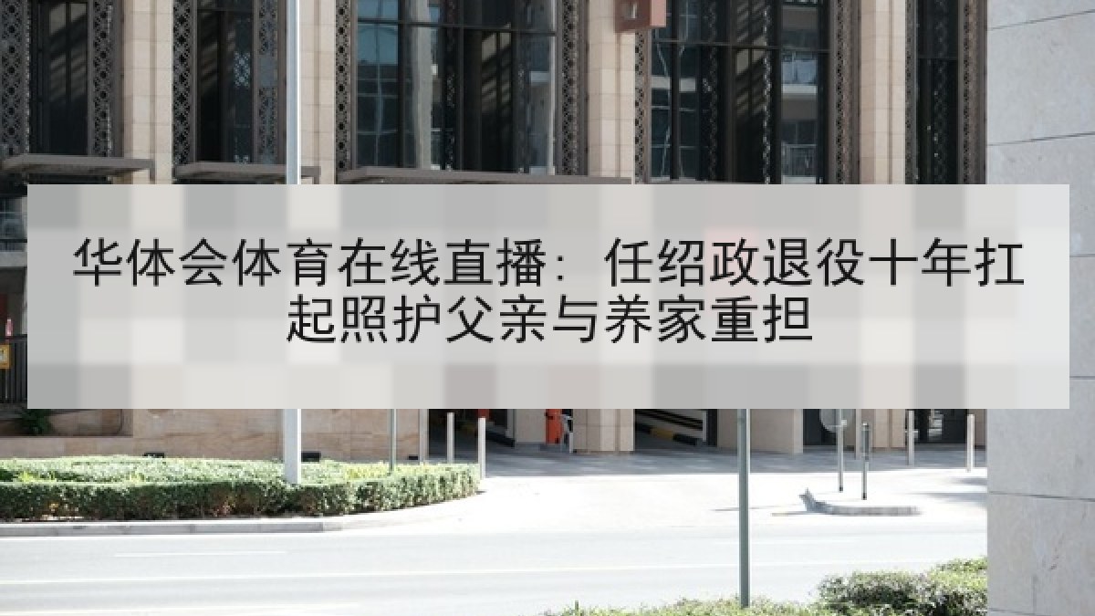 华体会体育在线直播: 任绍政退役十年扛起照护父亲与养家重担 华体会体育在线直播: 任绍政退役十年扛起照护父亲与养家重担