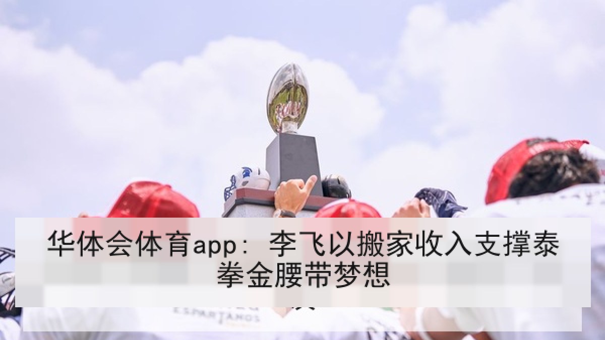 华体会体育app: 李飞以搬家收入支撑泰拳金腰带梦想 华体会体育app: 李飞以搬家收入支撑泰拳金腰带梦想