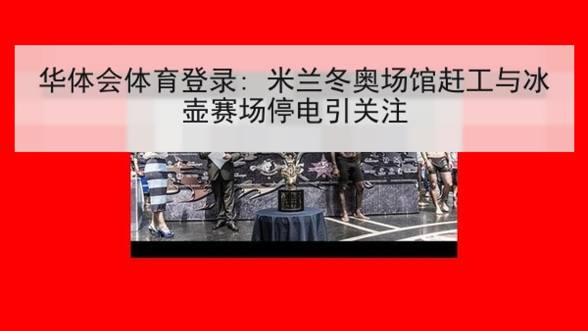 华体会体育登录: 米兰冬奥场馆赶工与冰壶赛场停电引关注