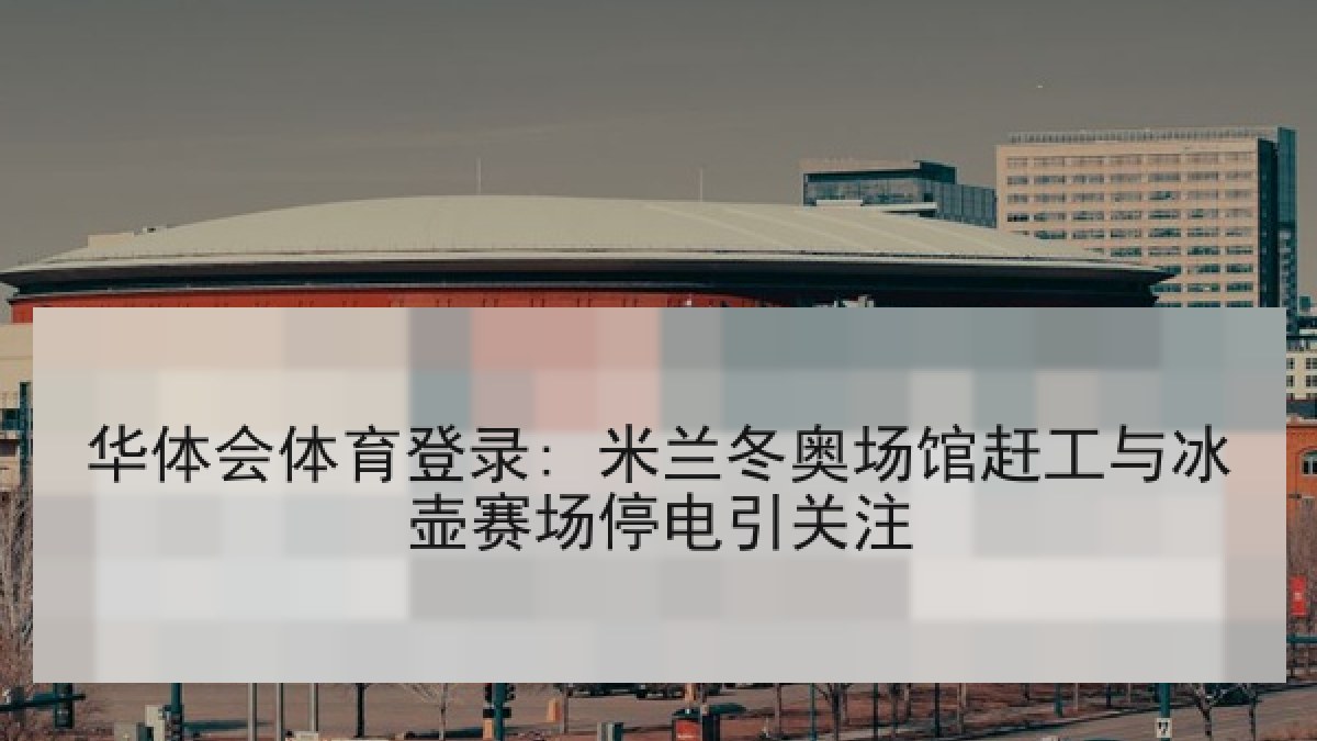 华体会体育登录: 米兰冬奥场馆赶工与冰壶赛场停电引关注