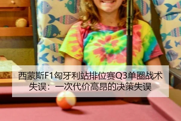 西蒙斯F1匈牙利站排位赛Q3单圈战术失误：一次代价高昂的决策失误