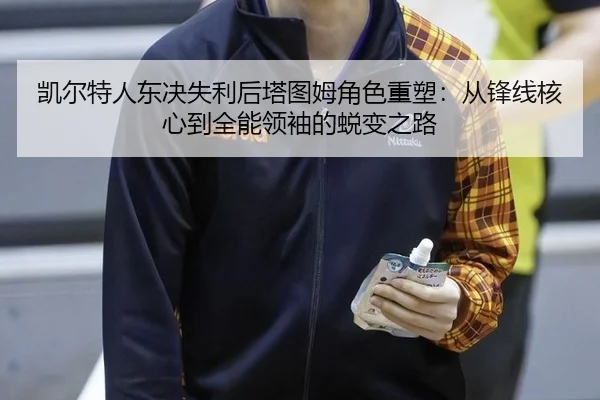 凯尔特人东决失利后塔图姆角色重塑：从锋线核心到全能领袖的蜕变之路