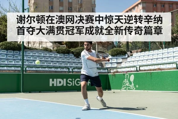 谢尔顿在澳网决赛中惊天逆转辛纳首夺大满贯冠军成就全新传奇篇章