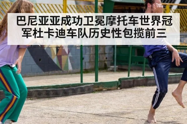 巴尼亚亚成功卫冕摩托车世界冠军杜卡迪车队历史性包揽前三