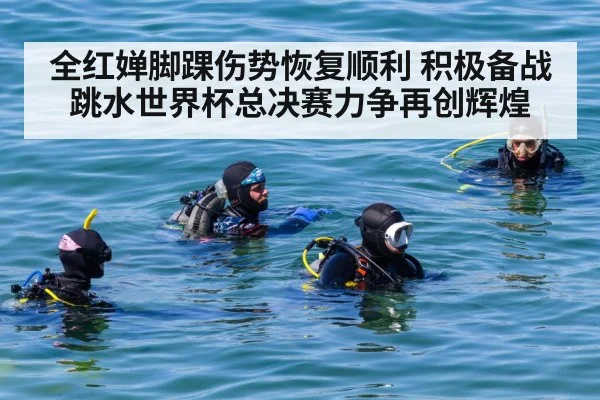 全红婵脚踝伤势恢复顺利 积极备战跳水世界杯总决赛力争再创辉煌