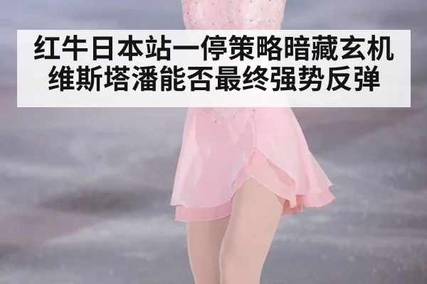 红牛日本站一停策略暗藏玄机维斯塔潘能否最终强势反弹