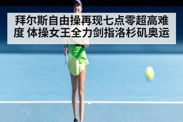 拜尔斯自由操再现七点零超高难度 体操女王全力剑指洛杉矶奥运