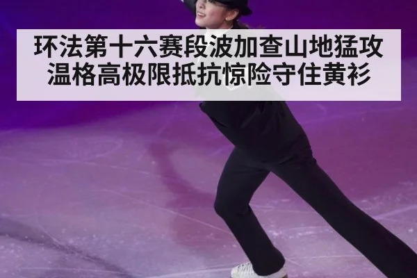 环法第十六赛段波加查山地猛攻温格高极限抵抗惊险守住黄衫