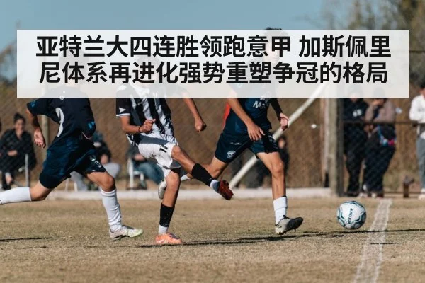 亚特兰大四连胜领跑意甲 加斯佩里尼体系再进化强势重塑争冠的格局