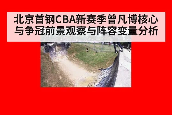 北京首钢CBA新赛季曾凡博核心与争冠前景观察与阵容变量分析