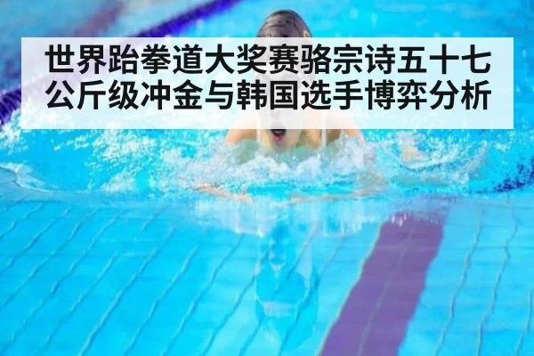 世界跆拳道大奖赛骆宗诗五十七公斤级冲金与韩国选手博弈分析